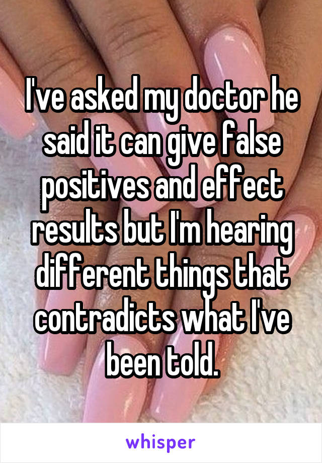 I've asked my doctor he said it can give false positives and effect results but I'm hearing different things that contradicts what I've been told.