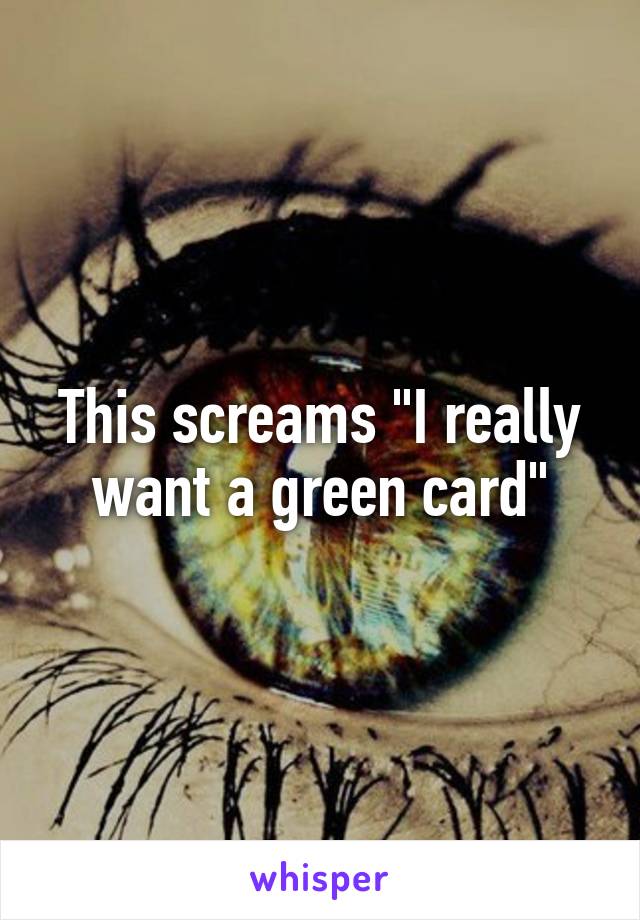 This screams "I really want a green card"