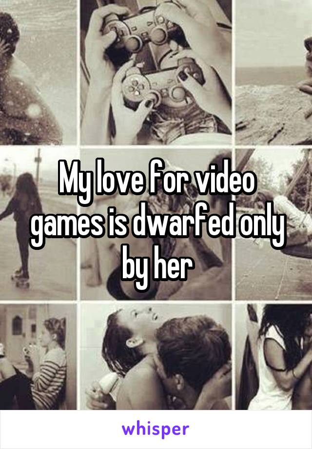 My love for video games is dwarfed only by her