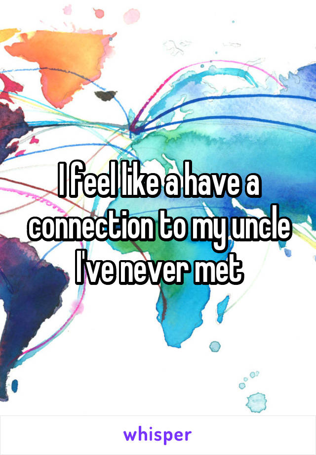 I feel like a have a connection to my uncle I've never met