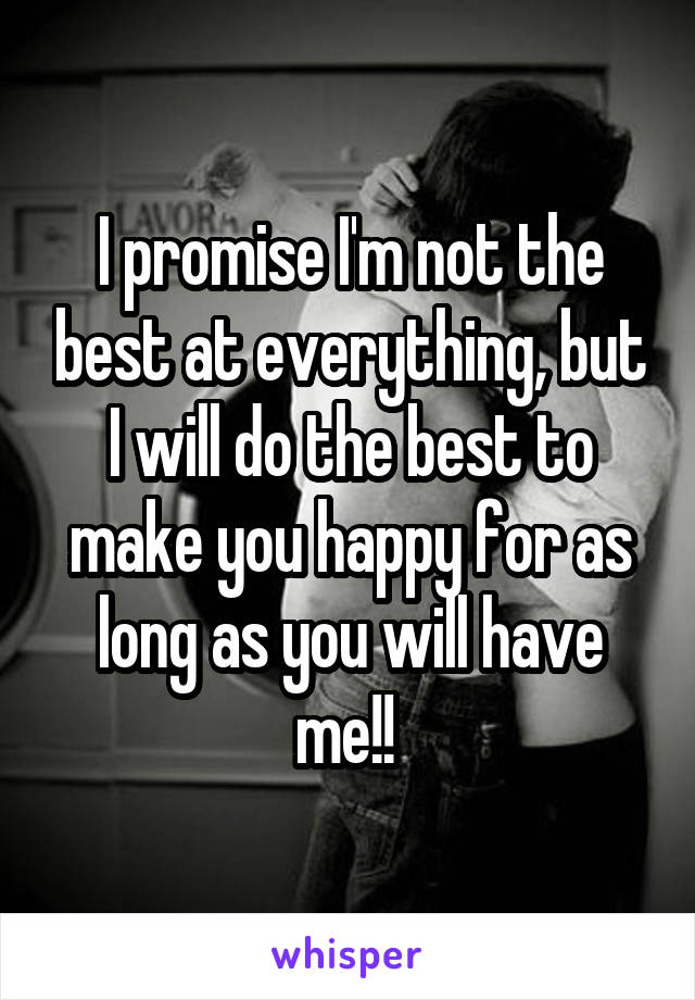 I promise I'm not the best at everything, but I will do the best to make you happy for as long as you will have me!! 