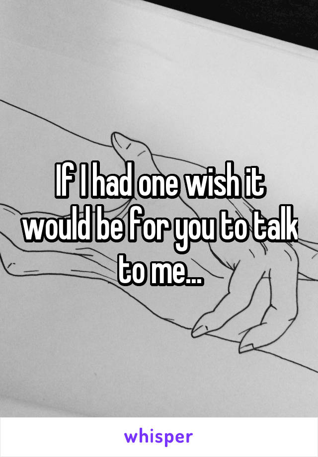 If I had one wish it would be for you to talk to me...