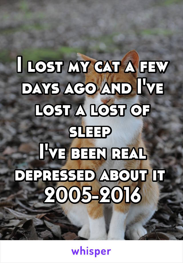 I lost my cat a few days ago and I've lost a lost of sleep 
I've been real depressed about it 
2005-2016