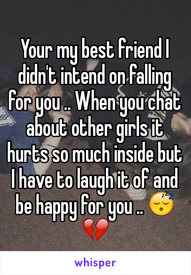 Your my best friend I didn't intend on falling for you .. When you chat about other girls it hurts so much inside but I have to laugh it of and be happy for you .. 😴💔