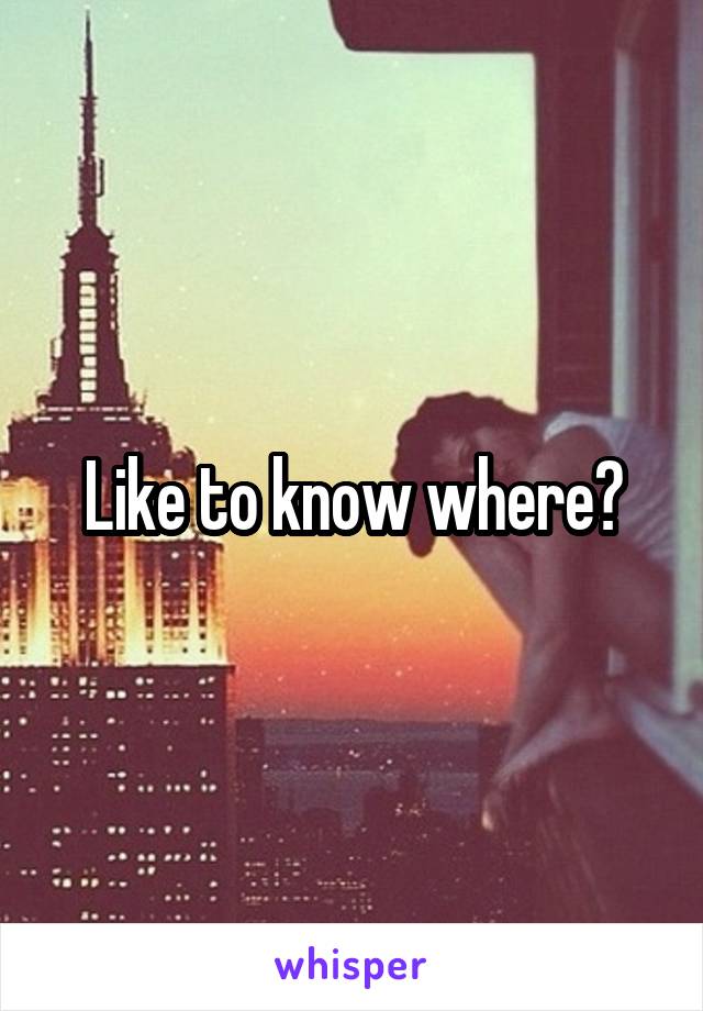 Like to know where?