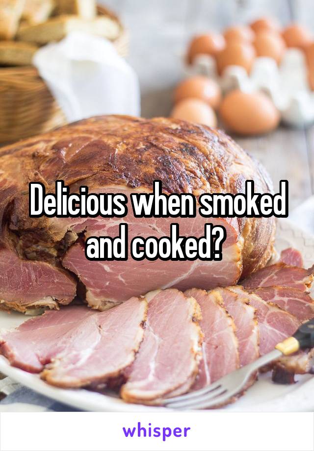 Delicious when smoked and cooked? 