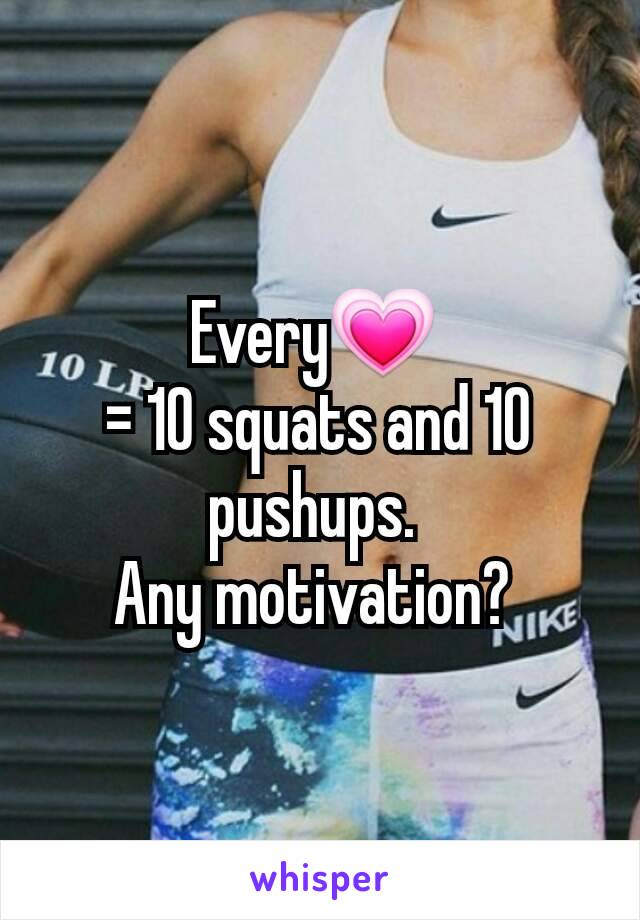Every💗 
= 10 squats and 10 pushups. 
Any motivation? 