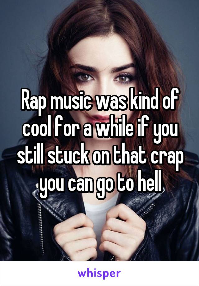 Rap music was kind of cool for a while if you still stuck on that crap you can go to hell