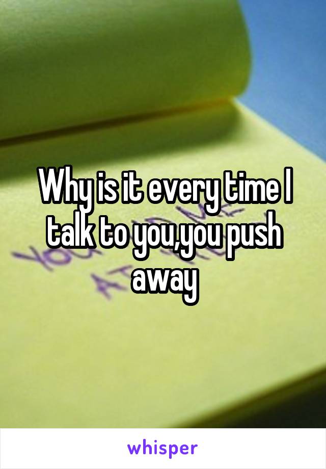 Why is it every time I talk to you,you push away