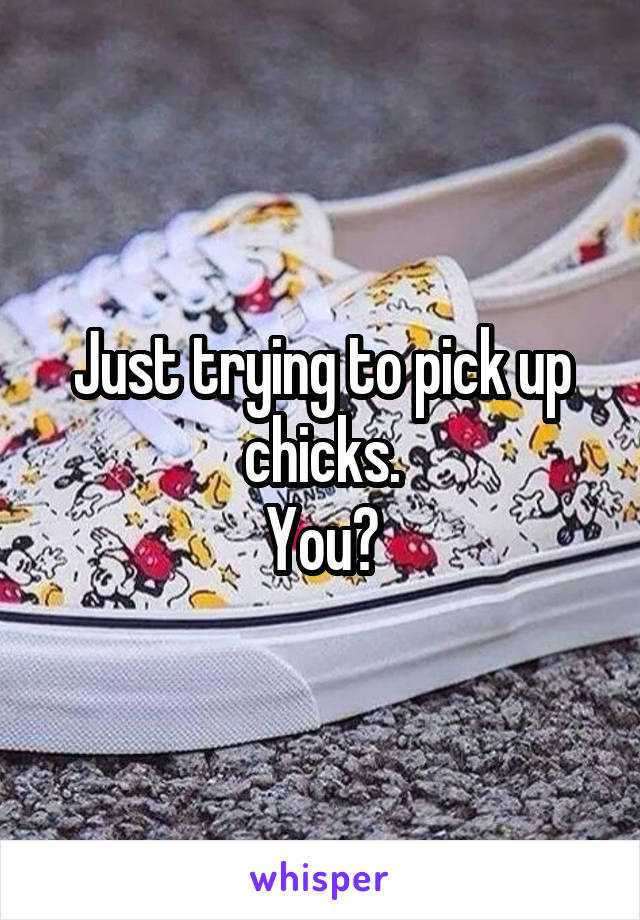 Just trying to pick up chicks.
You?