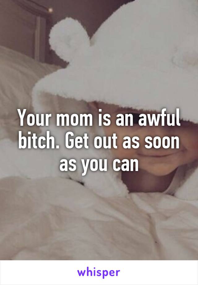 Your mom is an awful bitch. Get out as soon as you can