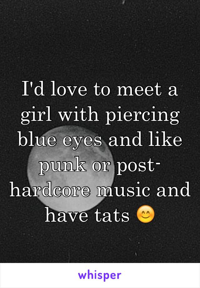 I'd love to meet a girl with piercing blue eyes and like punk or post-hardcore music and have tats 😊