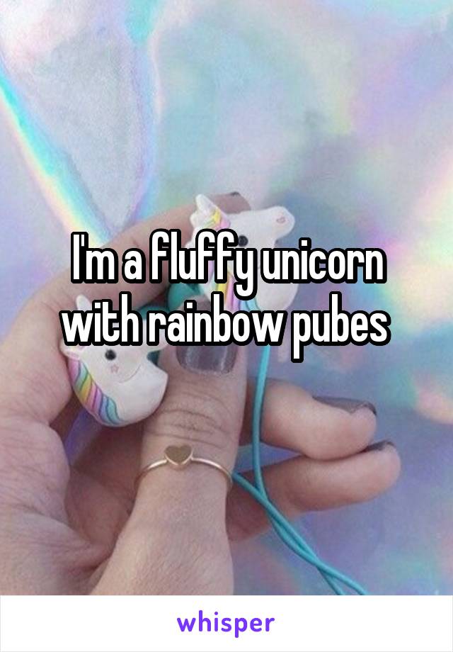 I'm a fluffy unicorn with rainbow pubes 
