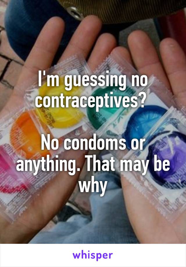 I'm guessing no contraceptives? 

No condoms or anything. That may be why