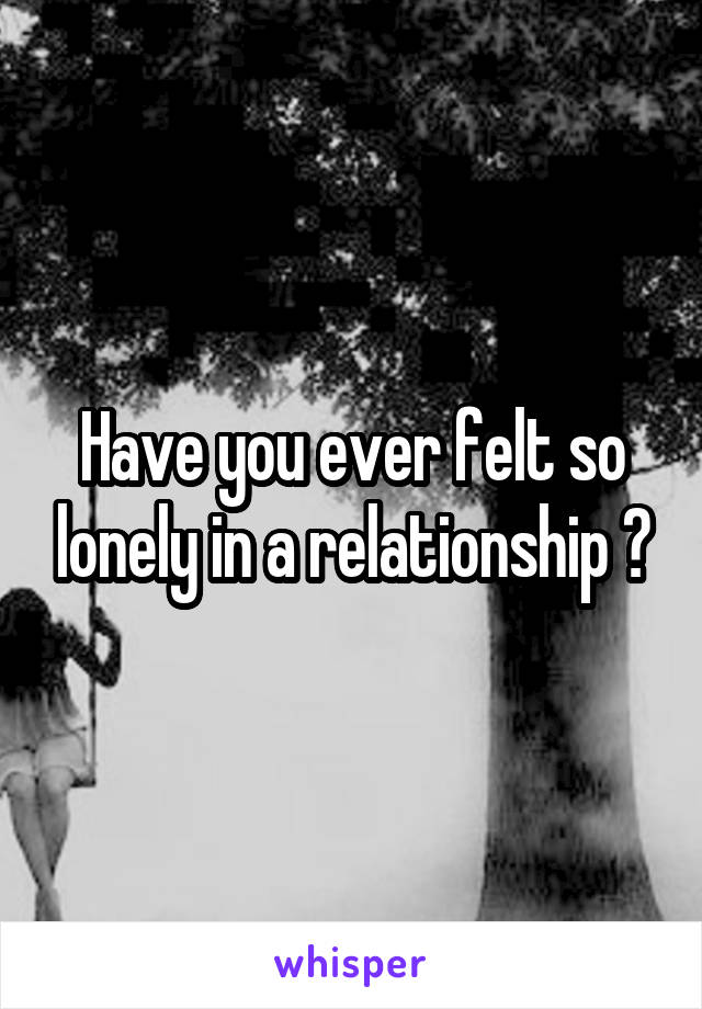 Have you ever felt so lonely in a relationship ?