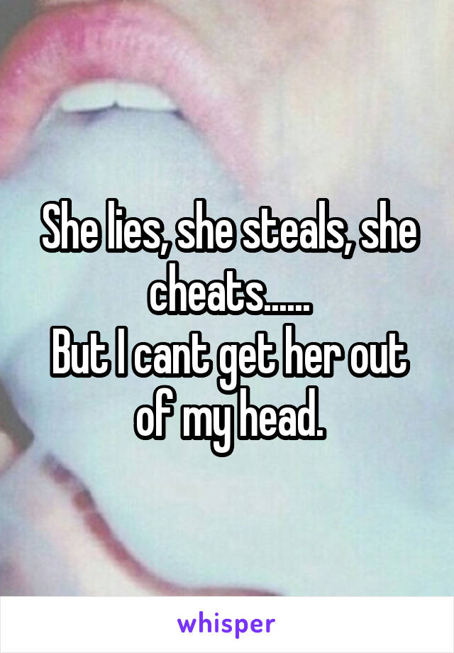 She lies, she steals, she cheats......
But I cant get her out of my head.