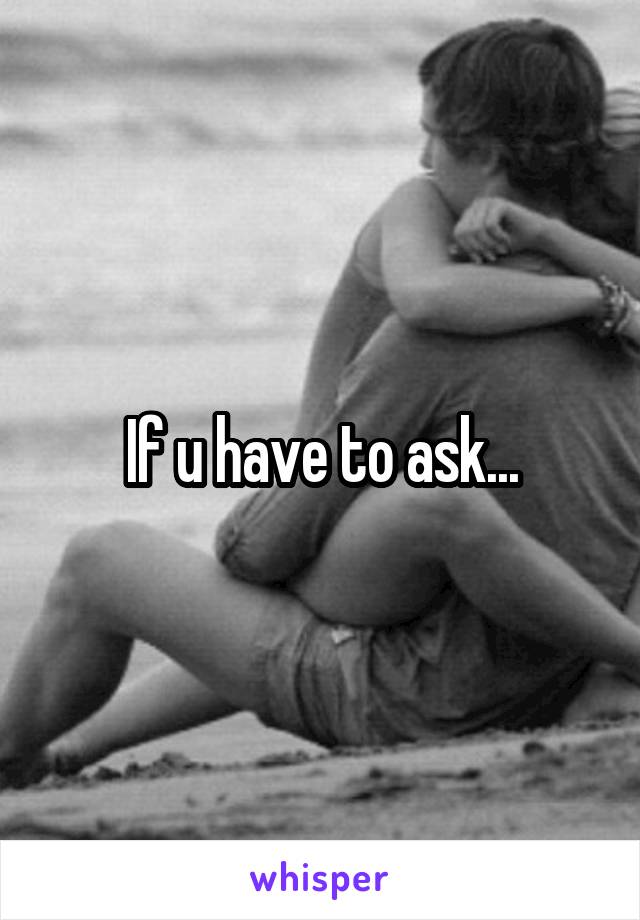 If u have to ask...