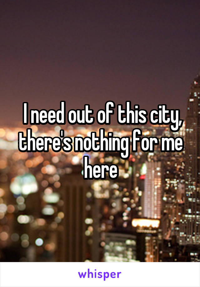  I need out of this city, there's nothing for me here