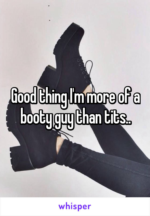 Good thing I'm more of a booty guy than tits..