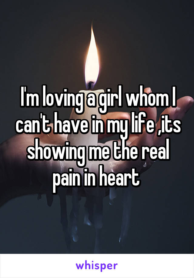 I'm loving a girl whom I can't have in my life ,its showing me the real pain in heart 