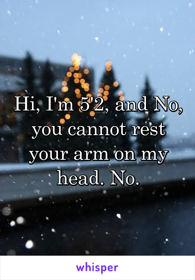 Hi, I'm 5'2, and No, you cannot rest your arm on my head. No.