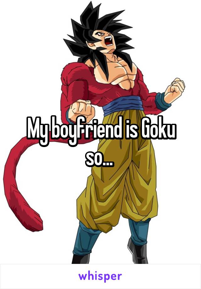 My boyfriend is Goku so... 