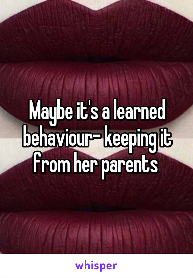 Maybe it's a learned behaviour- keeping it from her parents 