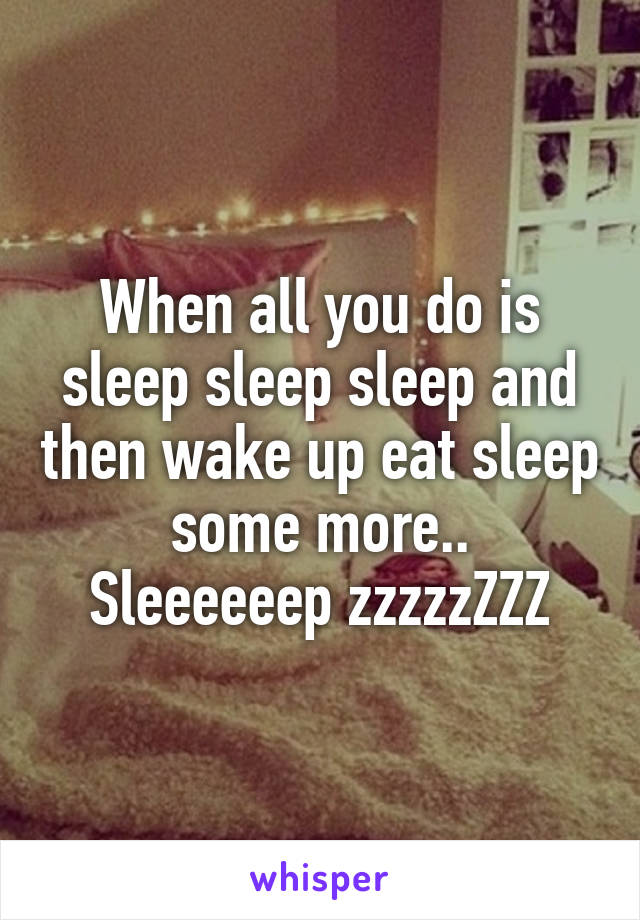 When all you do is sleep sleep sleep and then wake up eat sleep some more..
Sleeeeeep zzzzzZZZ