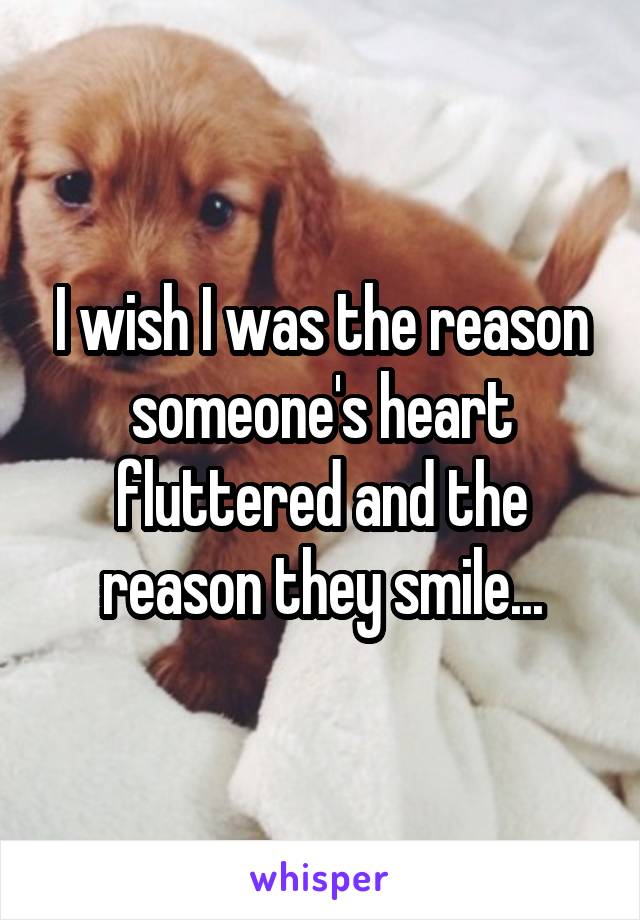 I wish I was the reason someone's heart fluttered and the reason they smile...