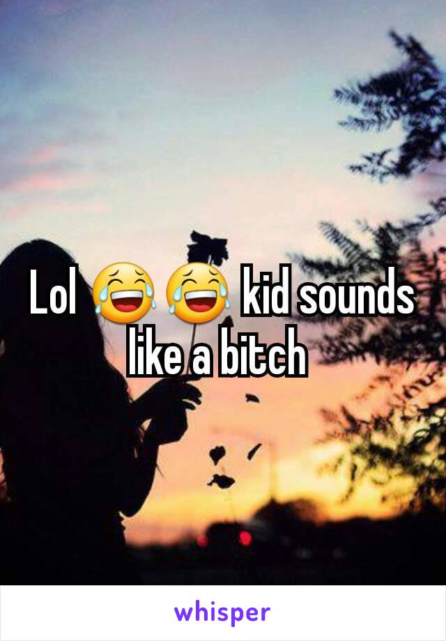 Lol 😂😂 kid sounds like a bitch 