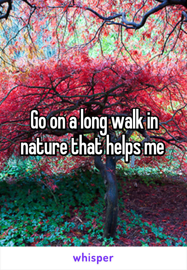 Go on a long walk in nature that helps me 