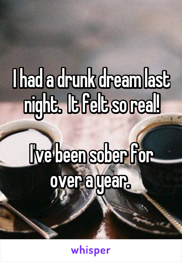 I had a drunk dream last night.  It felt so real!

I've been sober for over a year. 