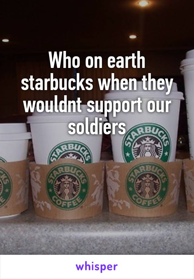 Who on earth starbucks when they wouldnt support our soldiers



