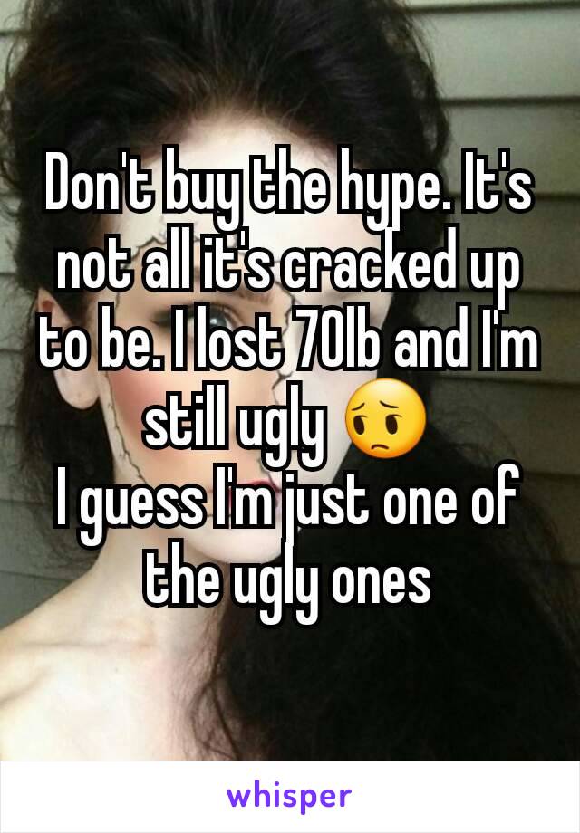 Don't buy the hype. It's not all it's cracked up to be. I lost 70lb and I'm still ugly 😔
I guess I'm just one of the ugly ones