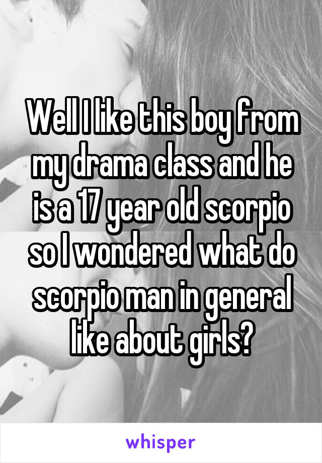 Well I like this boy from my drama class and he is a 17 year old scorpio so I wondered what do scorpio man in general like about girls?
