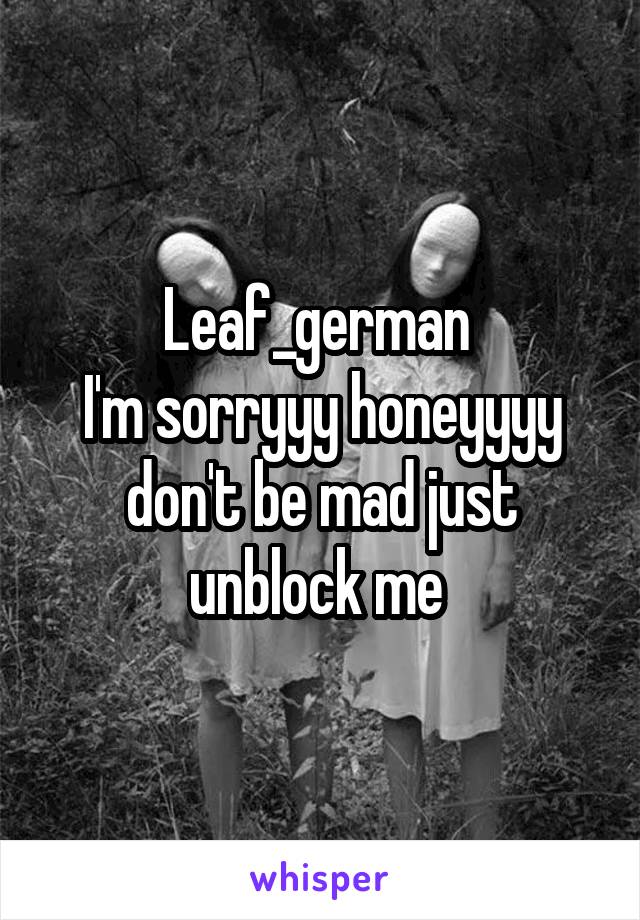 Leaf_german 
I'm sorryyy honeyyyy don't be mad just unblock me 
