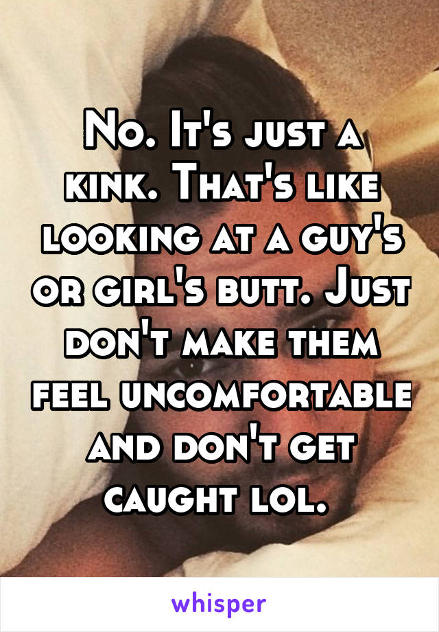 No. It's just a kink. That's like looking at a guy's or girl's butt. Just don't make them feel uncomfortable and don't get caught lol. 