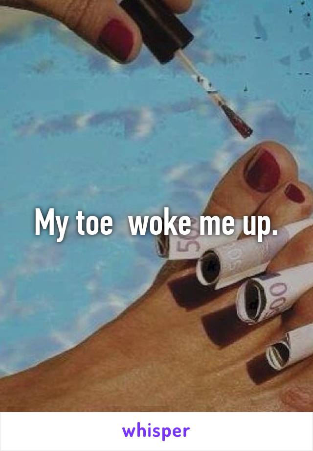 My toe  woke me up.