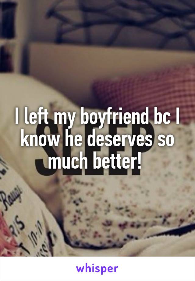 I left my boyfriend bc I know he deserves so much better! 