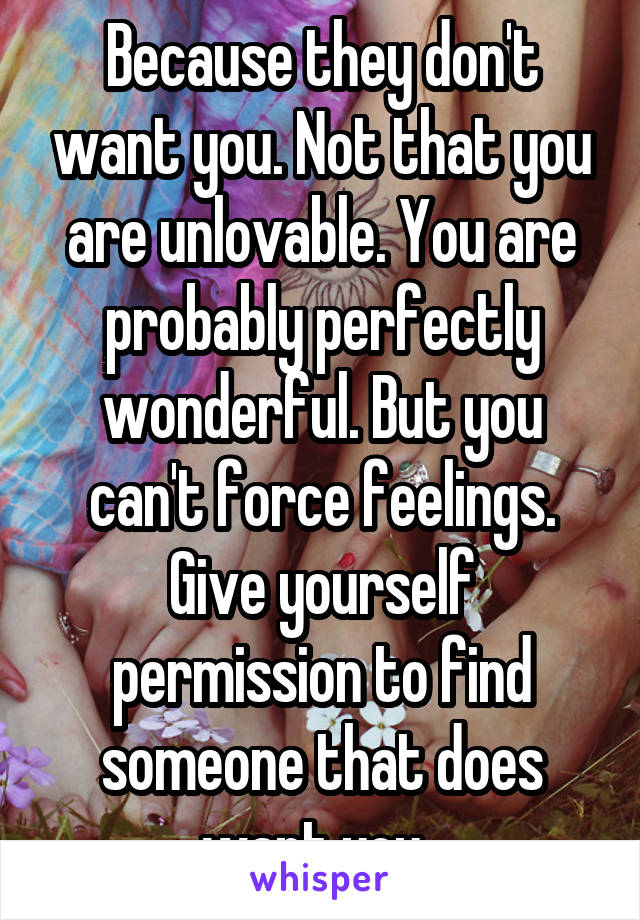 Because they don't want you. Not that you are unlovable. You are probably perfectly wonderful. But you can't force feelings. Give yourself permission to find someone that does want you. 