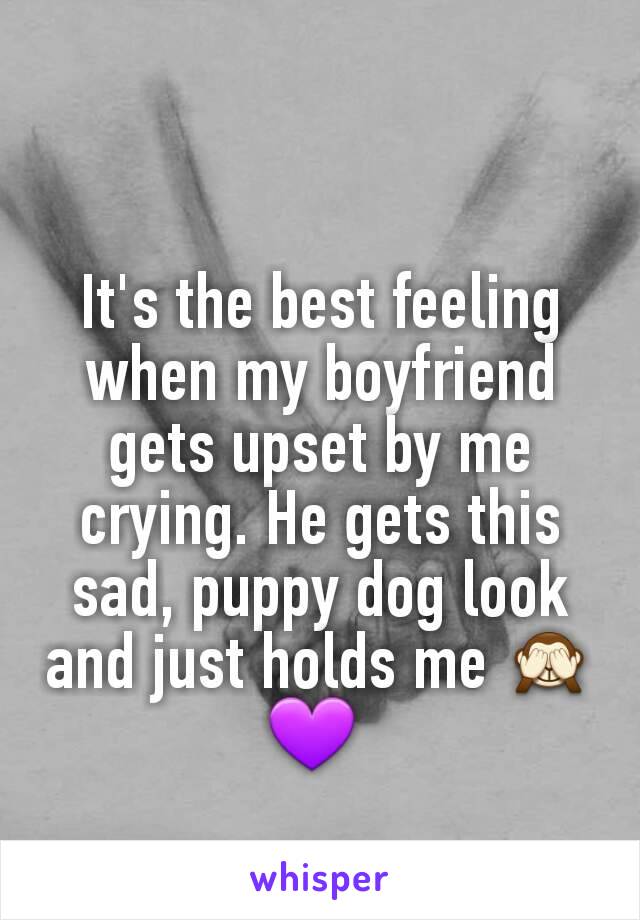 It's the best feeling when my boyfriend gets upset by me crying. He gets this sad, puppy dog look and just holds me 🙈💜 