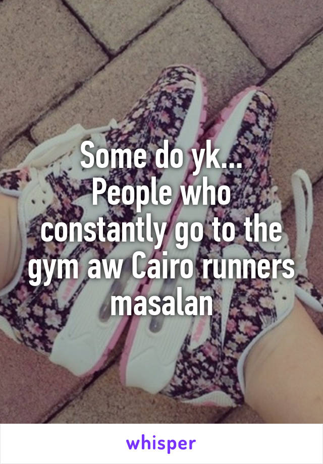 Some do yk...
People who constantly go to the gym aw Cairo runners masalan