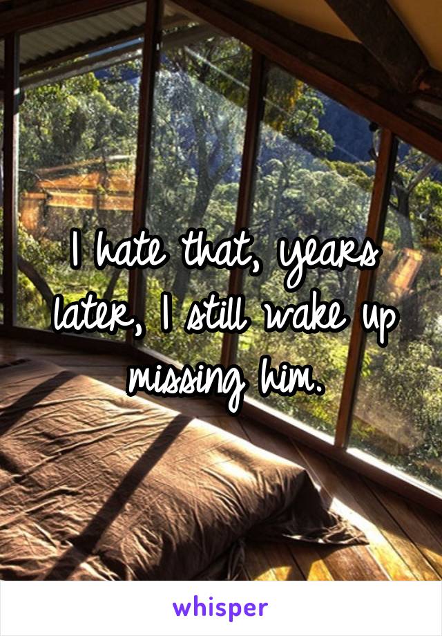I hate that, years later, I still wake up missing him.