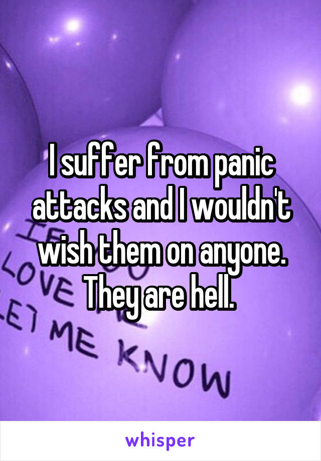 I suffer from panic attacks and I wouldn't wish them on anyone. They are hell. 