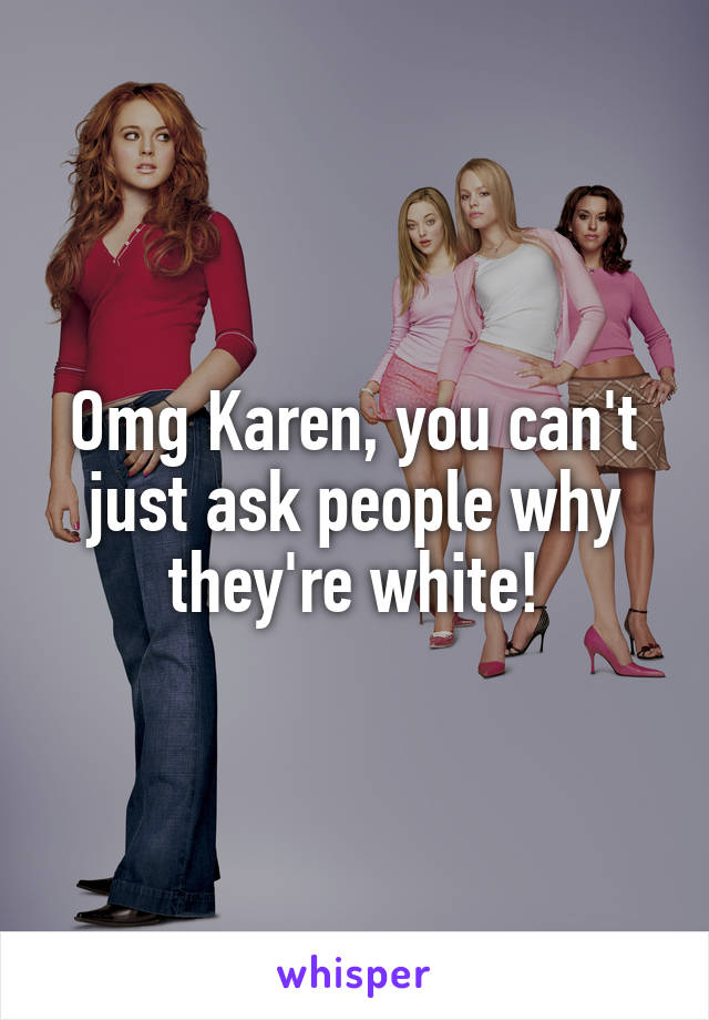 Omg Karen, you can't just ask people why they're white!