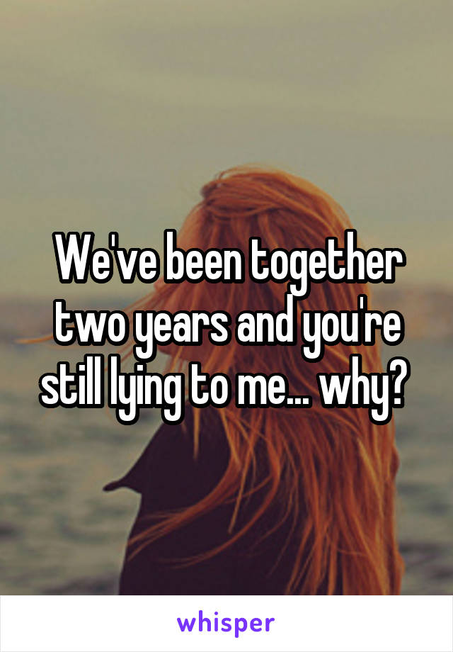 We've been together two years and you're still lying to me... why? 