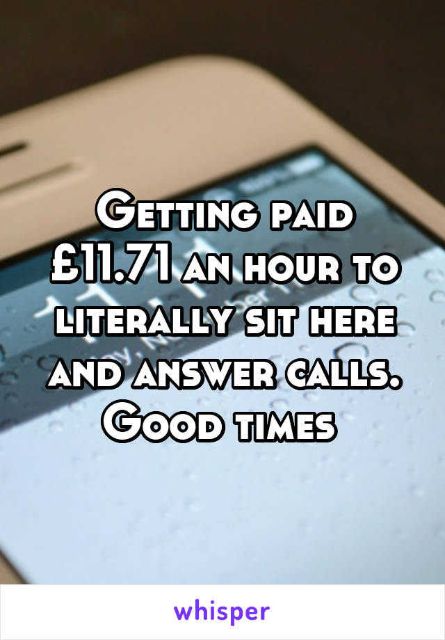 Getting paid £11.71 an hour to literally sit here and answer calls. Good times 