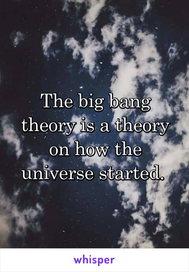 The big bang theory is a theory on how the universe started. 