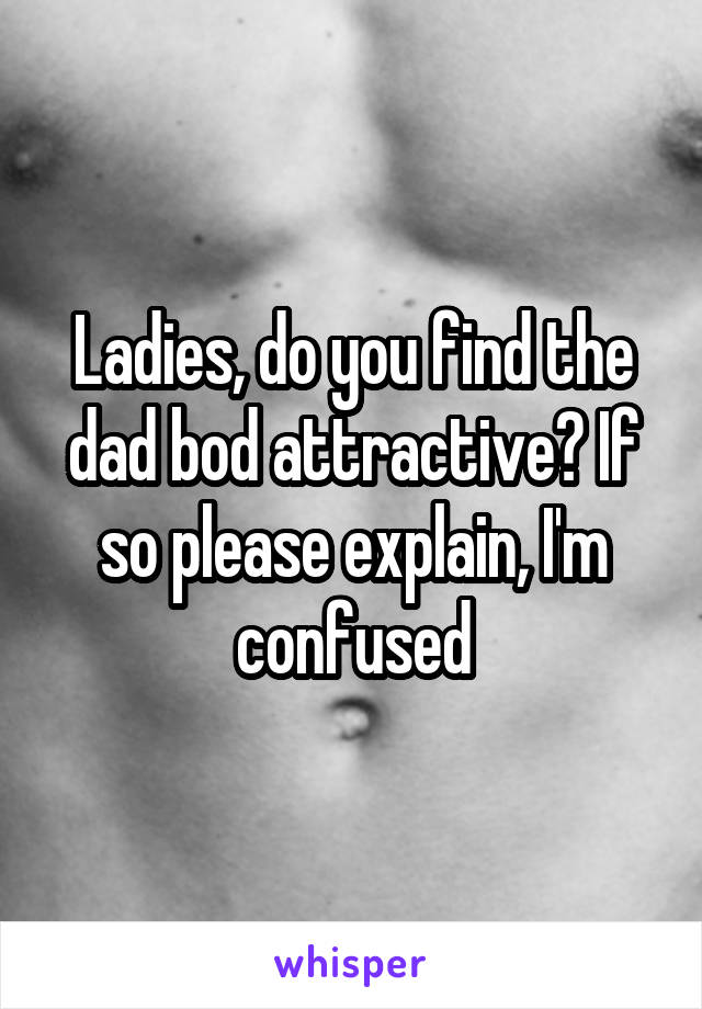 Ladies, do you find the dad bod attractive? If so please explain, I'm confused
