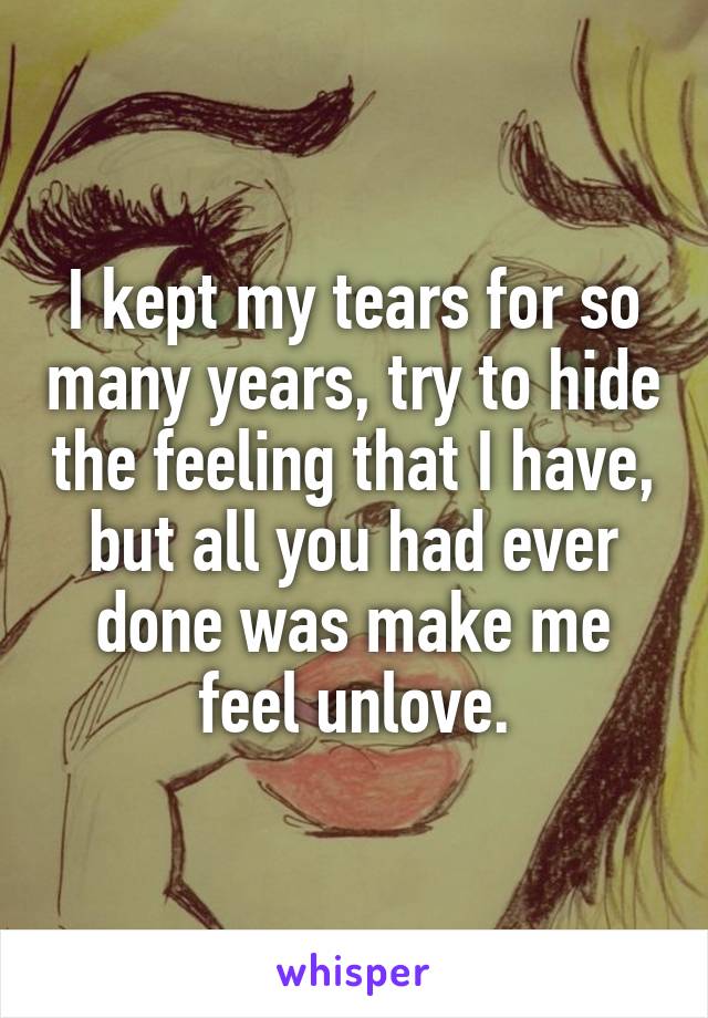 I kept my tears for so many years, try to hide the feeling that I have, but all you had ever done was make me feel unlove.